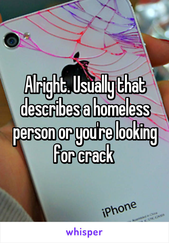 Alright. Usually that describes a homeless person or you're looking for crack 