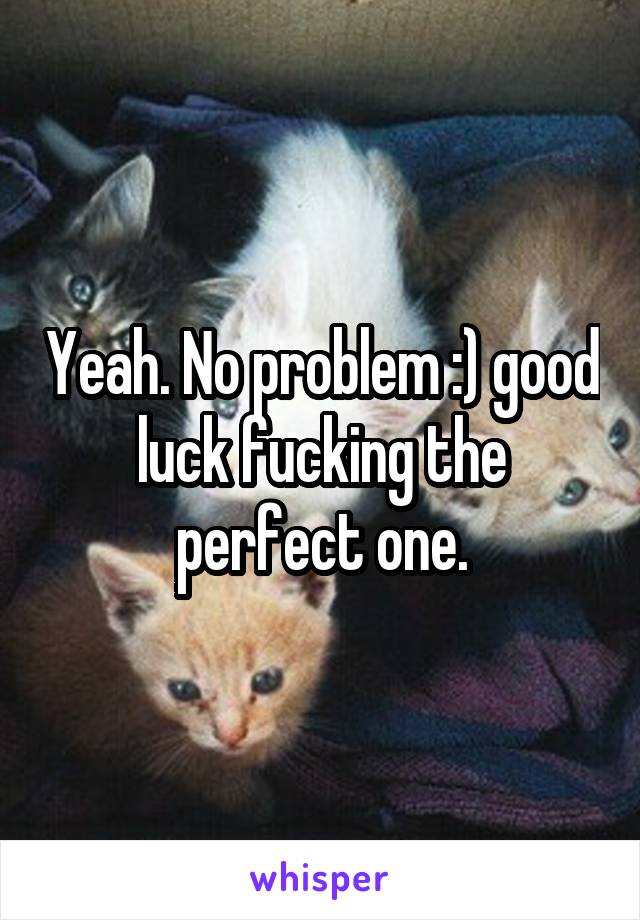 Yeah. No problem :) good luck fucking the perfect one.