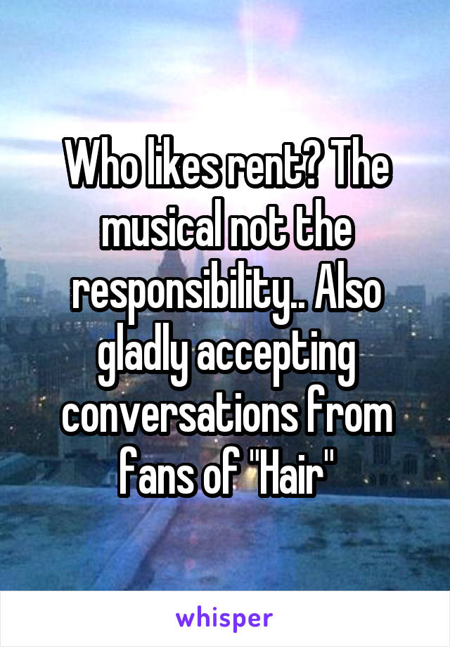 Who likes rent? The musical not the responsibility.. Also gladly accepting conversations from fans of "Hair"