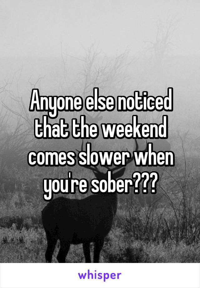 Anyone else noticed that the weekend comes slower when you're sober???