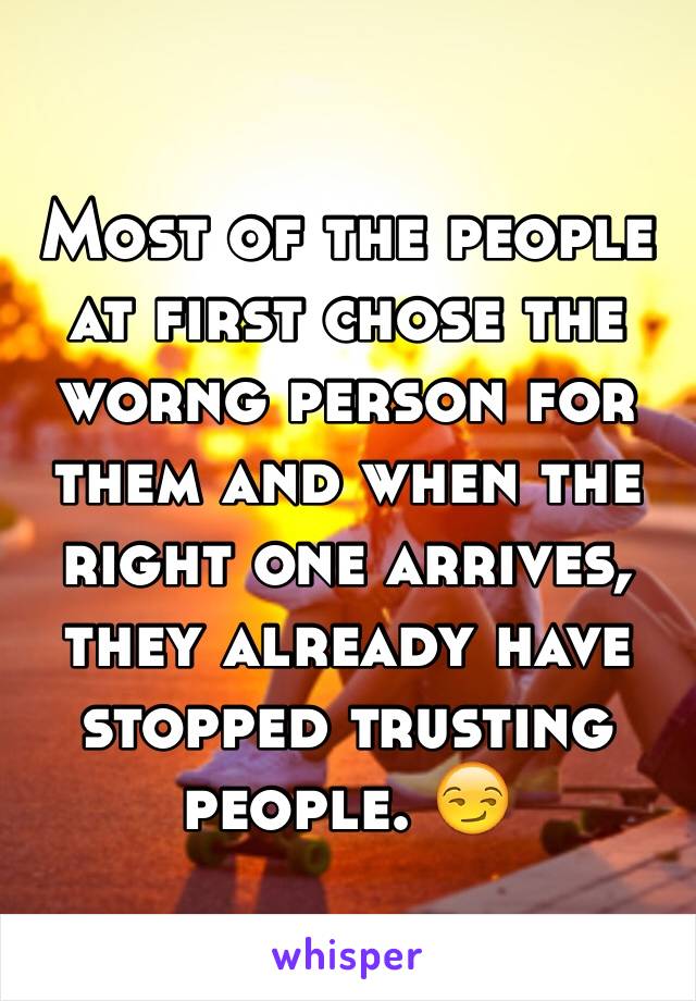 Most of the people at first chose the worng person for them and when the right one arrives, they already have stopped trusting people. 😏