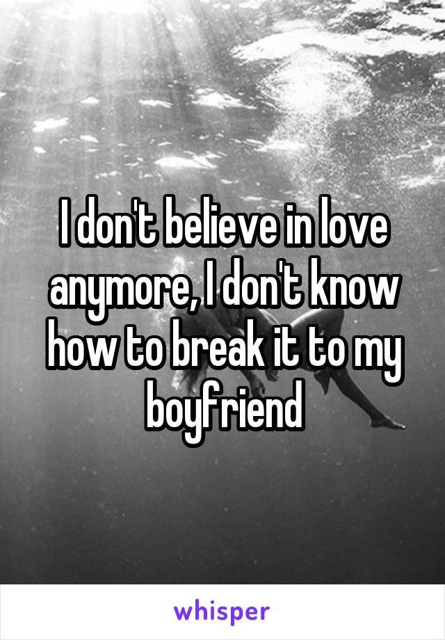 I don't believe in love anymore, I don't know how to break it to my boyfriend