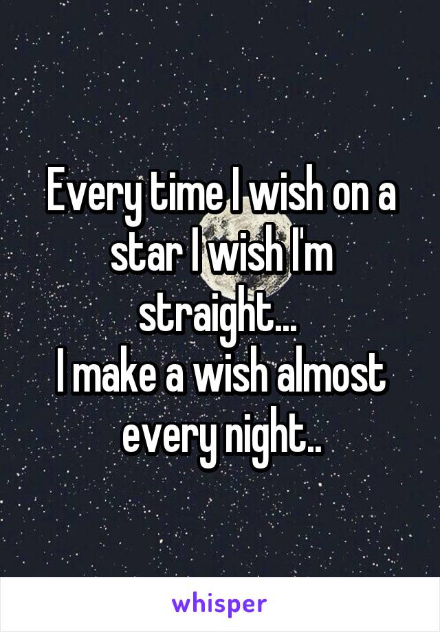 Every time I wish on a star I wish I'm straight... 
I make a wish almost every night..