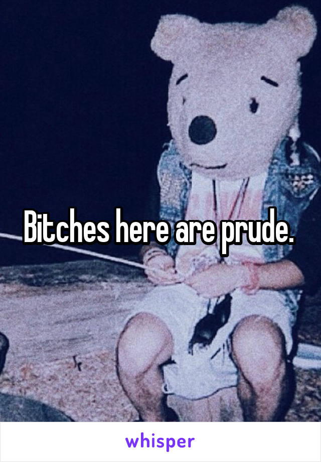 Bitches here are prude. 