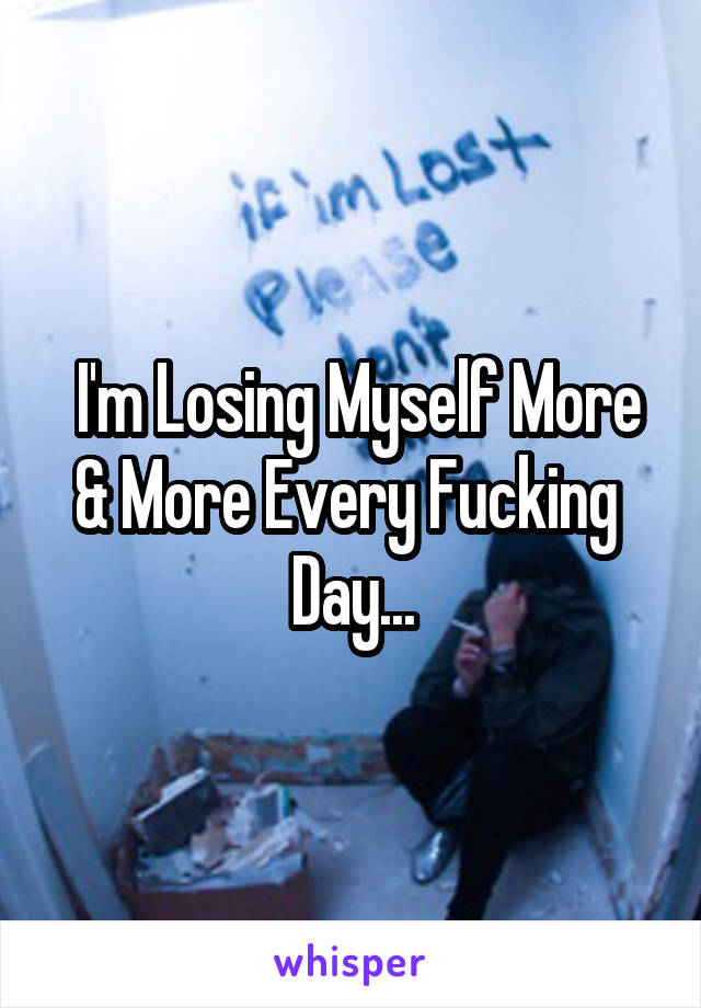  I'm Losing Myself More & More Every Fucking 
Day...