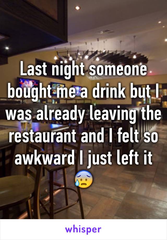 Last night someone bought me a drink but I was already leaving the restaurant and I felt so awkward I just left it 😰