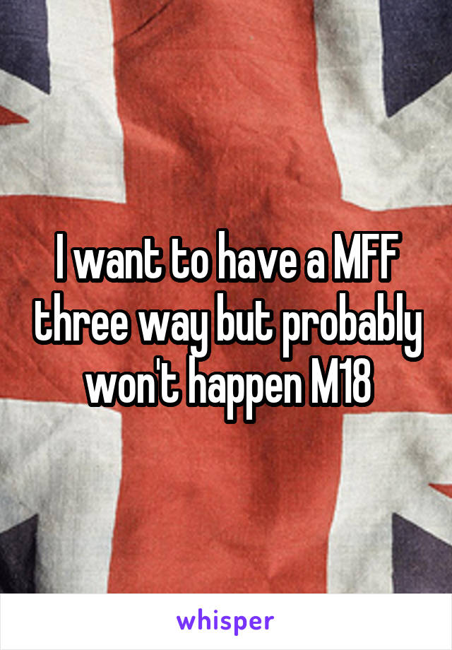 I want to have a MFF three way but probably won't happen M18