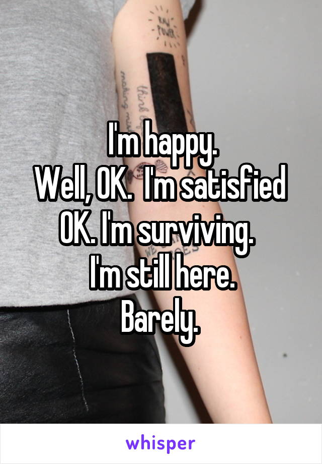 I'm happy.
Well, OK.  I'm satisfied 
OK. I'm surviving.  
I'm still here.
Barely. 