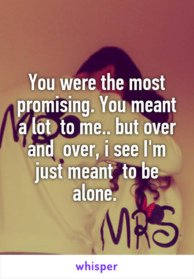 You were the most promising. You meant a lot  to me.. but over and  over, i see I'm just meant  to be alone. 