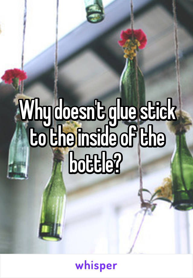 Why doesn't glue stick to the inside of the bottle? 