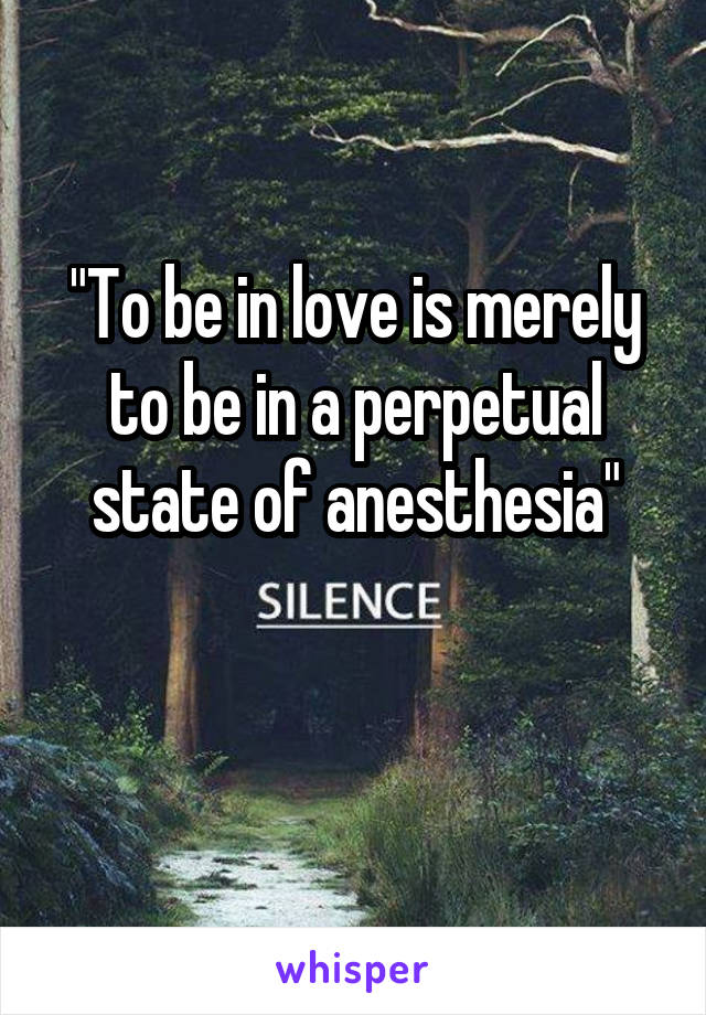 "To be in love is merely to be in a perpetual state of anesthesia"

