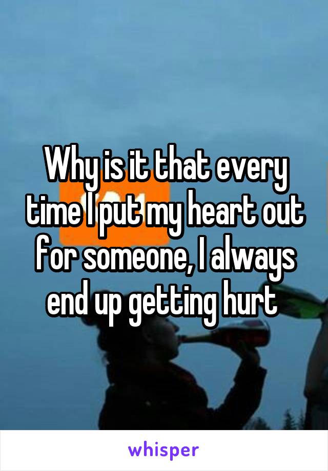 Why is it that every time I put my heart out for someone, I always end up getting hurt 