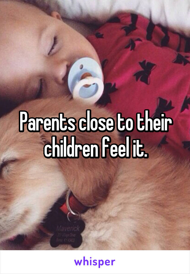 Parents close to their children feel it.