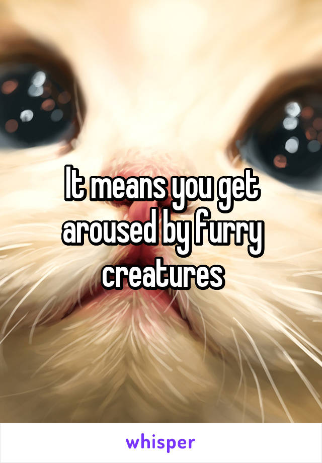 It means you get aroused by furry creatures