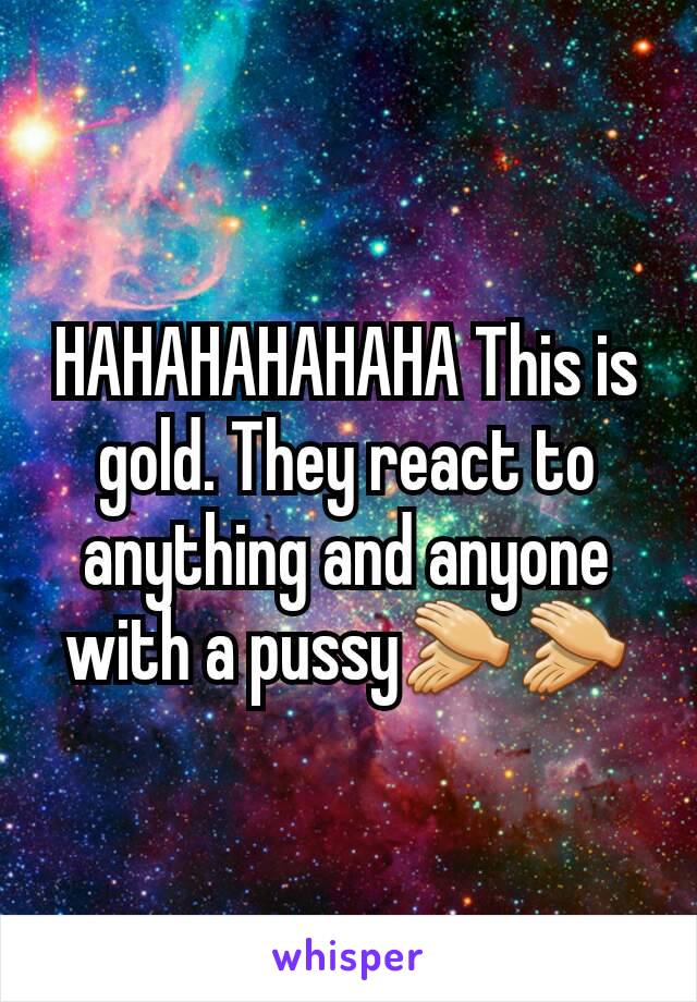 HAHAHAHAHAHA This is gold. They react to anything and anyone with a pussy👏👏