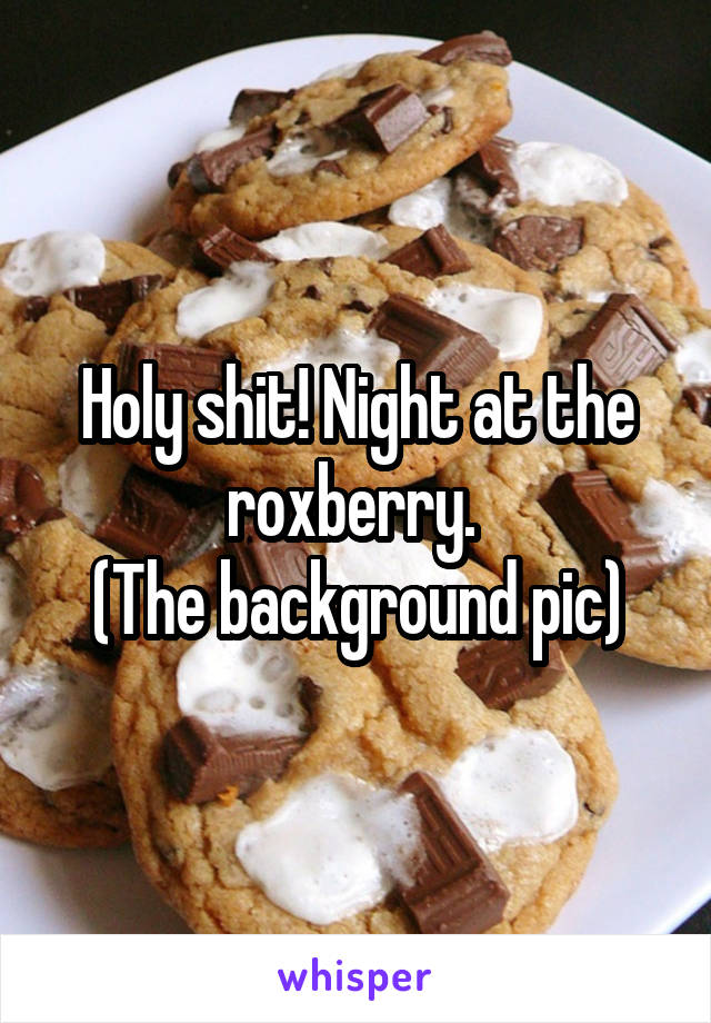 Holy shit! Night at the roxberry. 
(The background pic)