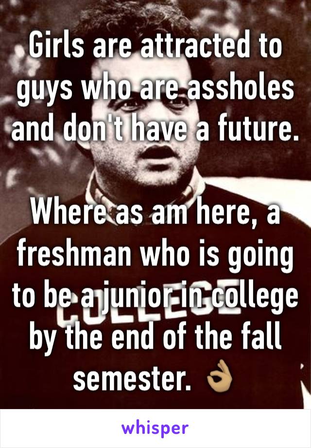 Girls are attracted to guys who are assholes and don't have a future. 

Where as am here, a freshman who is going to be a junior in college by the end of the fall semester. 👌🏽