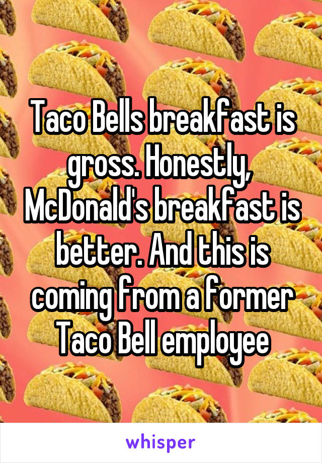 Taco Bells breakfast is gross. Honestly,  McDonald's breakfast is better. And this is coming from a former Taco Bell employee