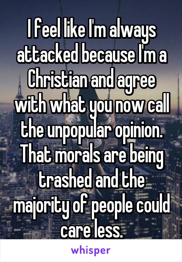 I feel like I'm always attacked because I'm a Christian and agree with what you now call the unpopular opinion. That morals are being trashed and the majority of people could care less.