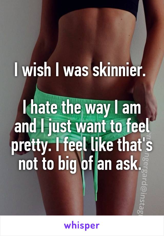 I wish I was skinnier. 

I hate the way I am and I just want to feel pretty. I feel like that's not to big of an ask. 