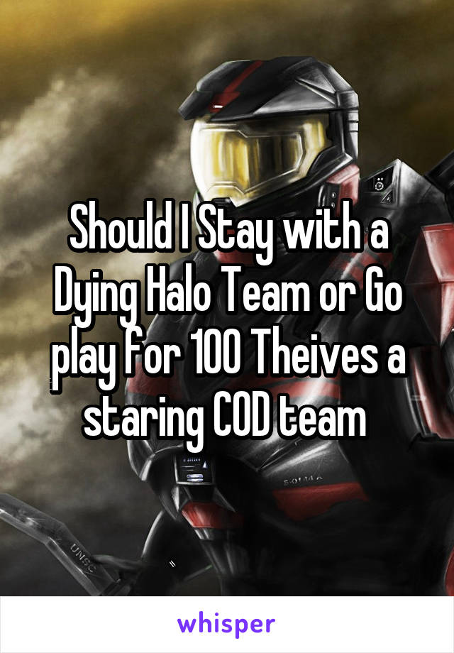 Should I Stay with a Dying Halo Team or Go play for 100 Theives a staring COD team 