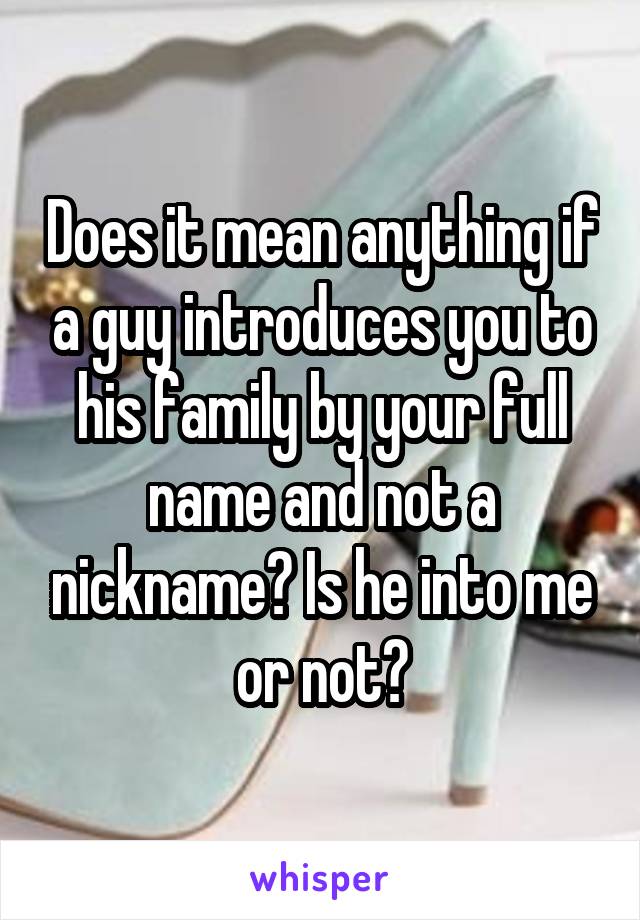 Does it mean anything if a guy introduces you to his family by your full name and not a nickname? Is he into me or not?