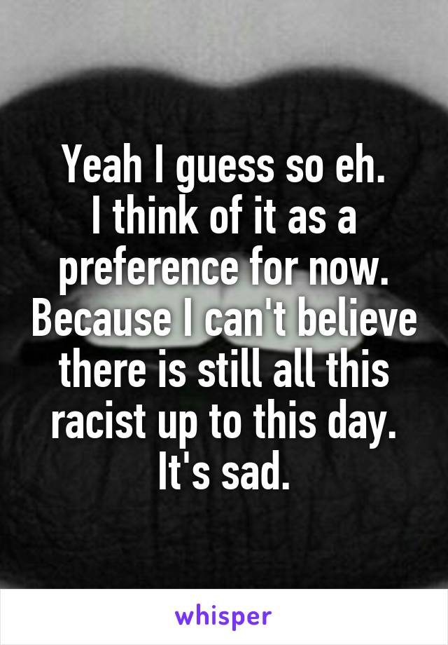 Yeah I guess so eh.
I think of it as a preference for now. Because I can't believe there is still all this racist up to this day. It's sad.