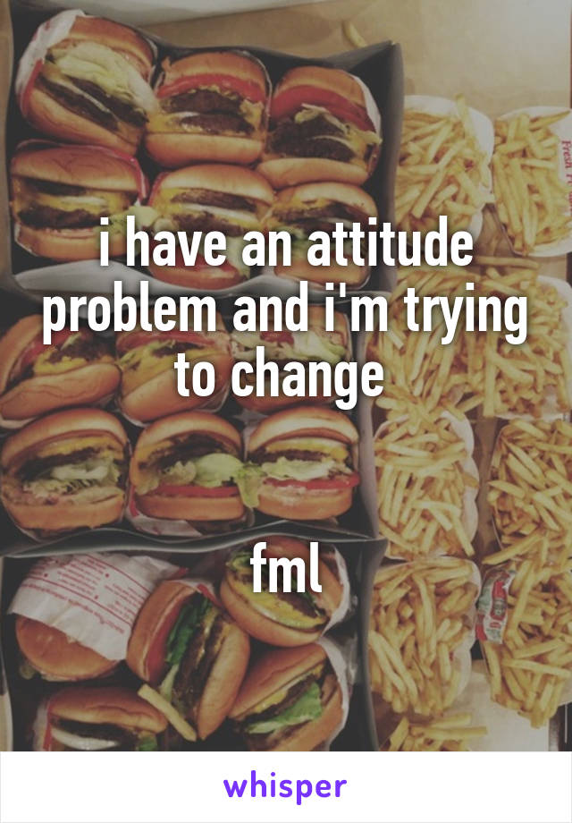 i have an attitude problem and i'm trying to change 


fml