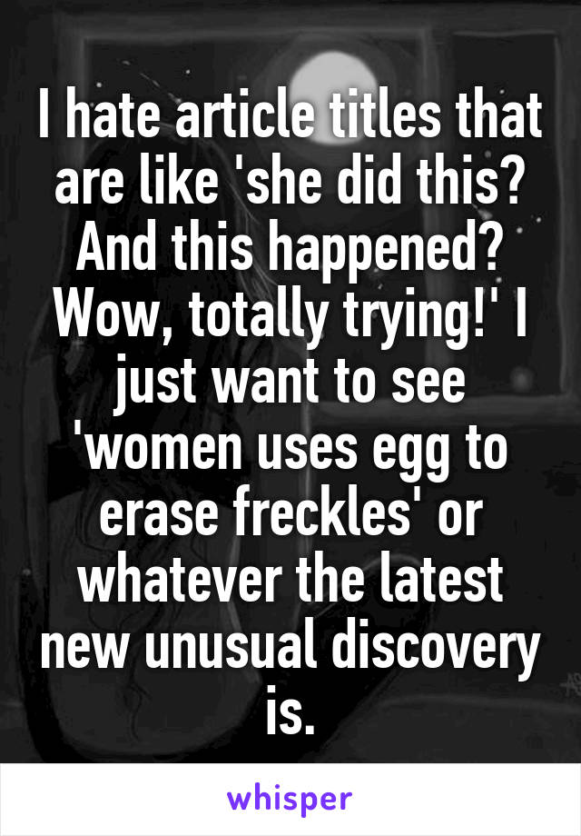 I hate article titles that are like 'she did this? And this happened? Wow, totally trying!' I just want to see 'women uses egg to erase freckles' or whatever the latest new unusual discovery is.