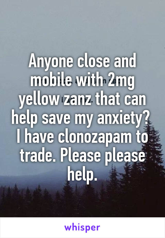 Anyone close and mobile with 2mg yellow zanz that can help save my anxiety? 
I have clonozapam to trade. Please please help.