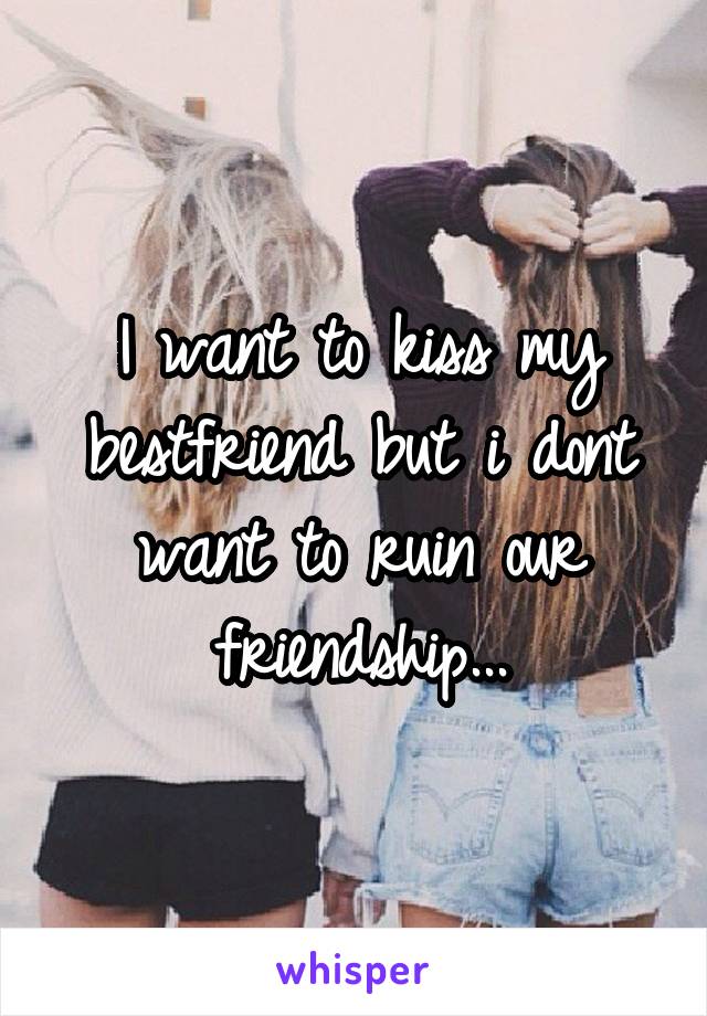 I want to kiss my bestfriend but i dont want to ruin our friendship...