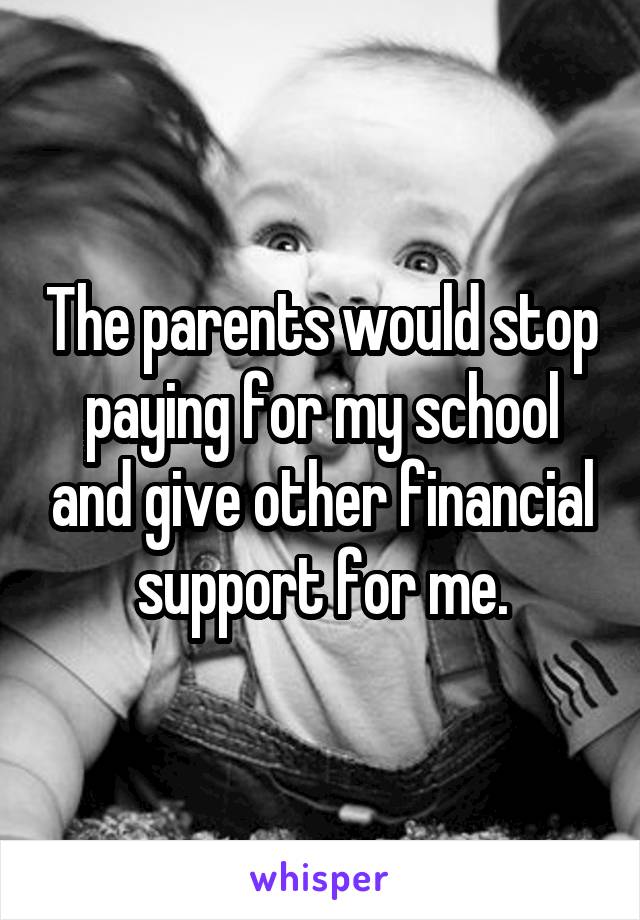 The parents would stop paying for my school and give other financial support for me.