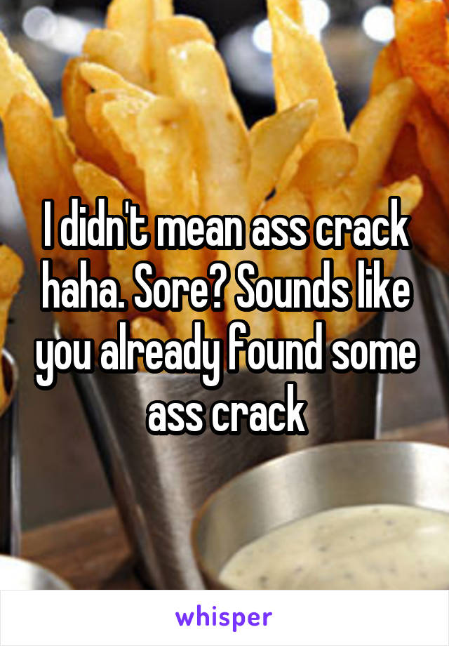 I didn't mean ass crack haha. Sore? Sounds like you already found some ass crack