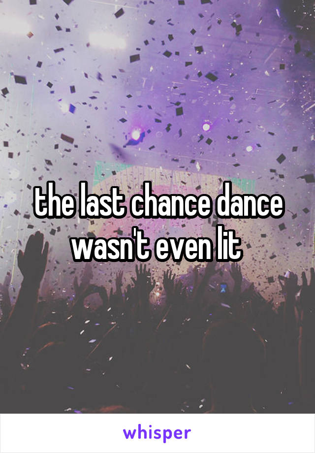 the last chance dance wasn't even lit 