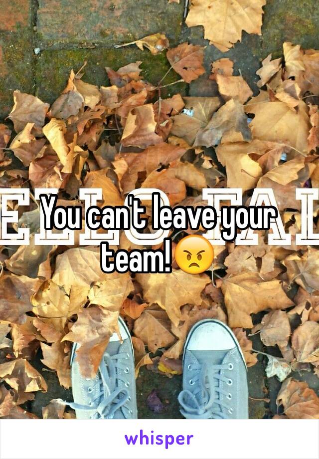 You can't leave your team!😠