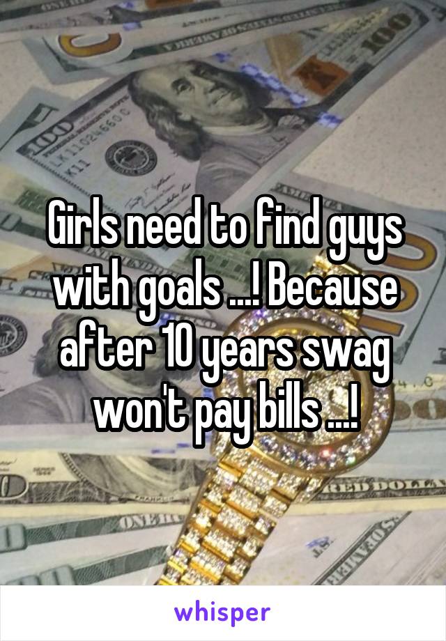 Girls need to find guys with goals ...! Because after 10 years swag won't pay bills ...!