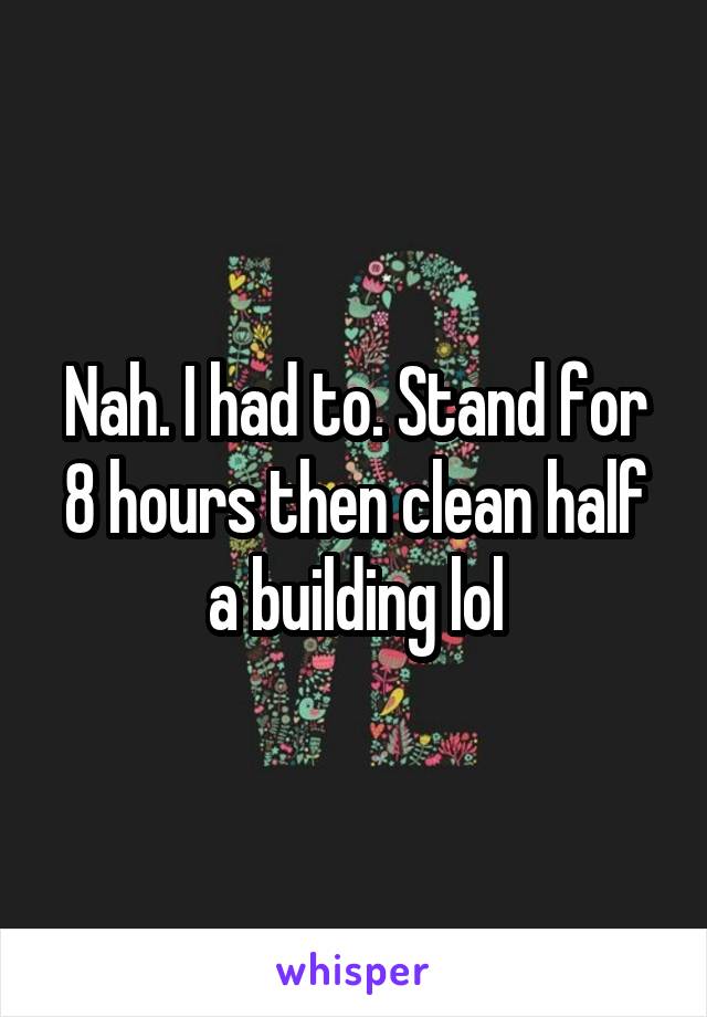 Nah. I had to. Stand for 8 hours then clean half a building lol