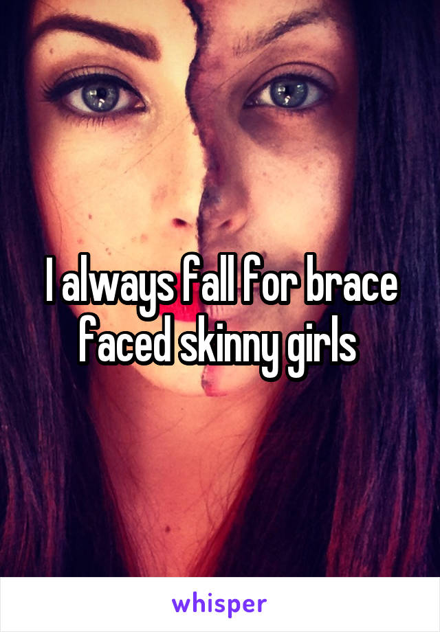 I always fall for brace faced skinny girls 