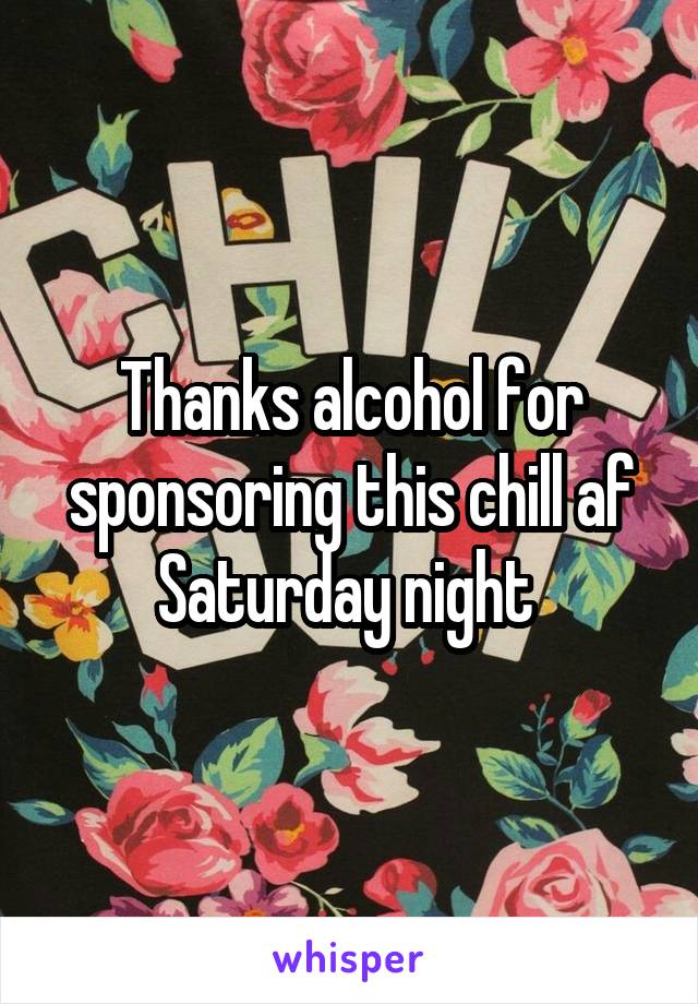 Thanks alcohol for sponsoring this chill af Saturday night 