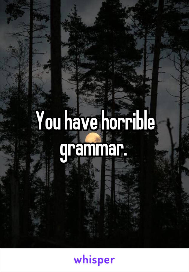 You have horrible grammar. 