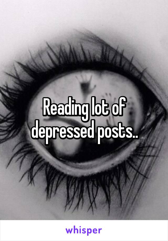 Reading lot of depressed posts..