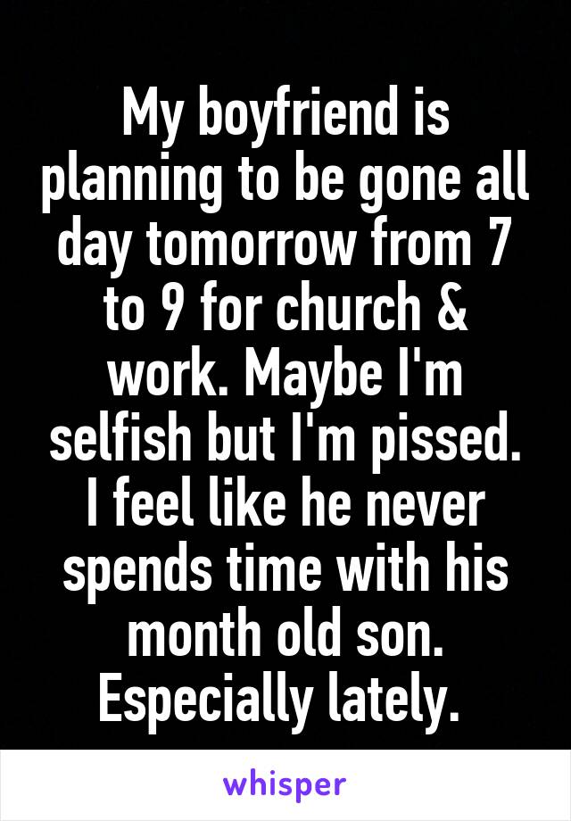 My boyfriend is planning to be gone all day tomorrow from 7 to 9 for church & work. Maybe I'm selfish but I'm pissed. I feel like he never spends time with his month old son. Especially lately. 