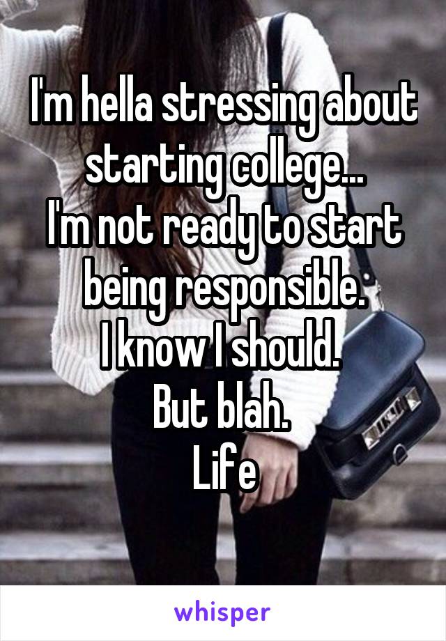 I'm hella stressing about starting college...
I'm not ready to start being responsible.
I know I should. 
But blah. 
Life
