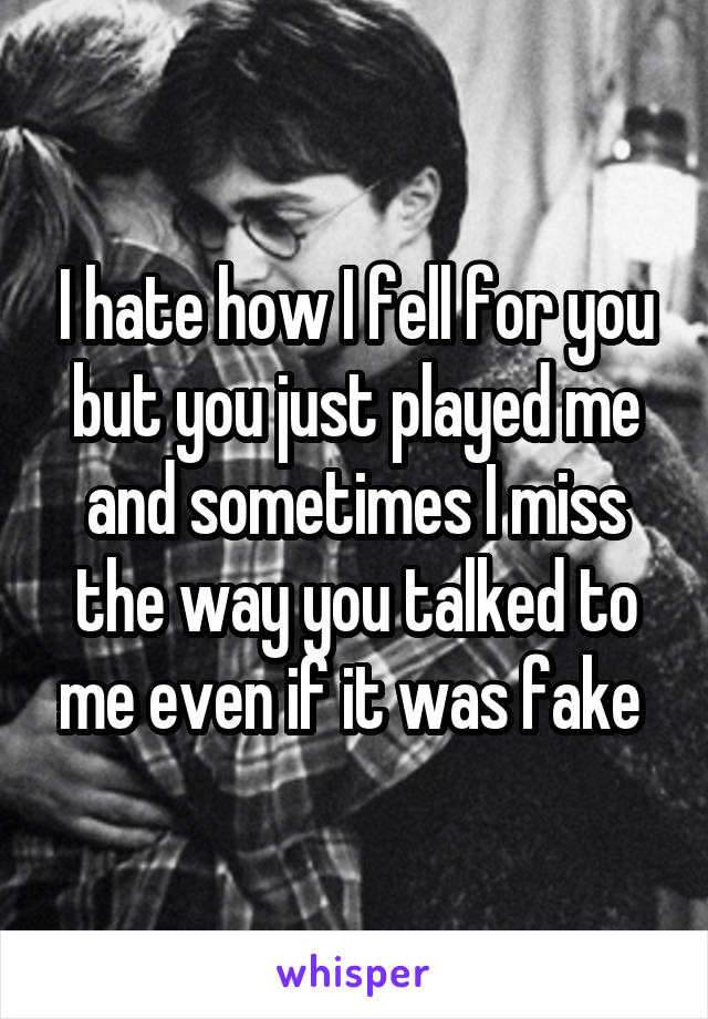 I hate how I fell for you but you just played me and sometimes I miss the way you talked to me even if it was fake 