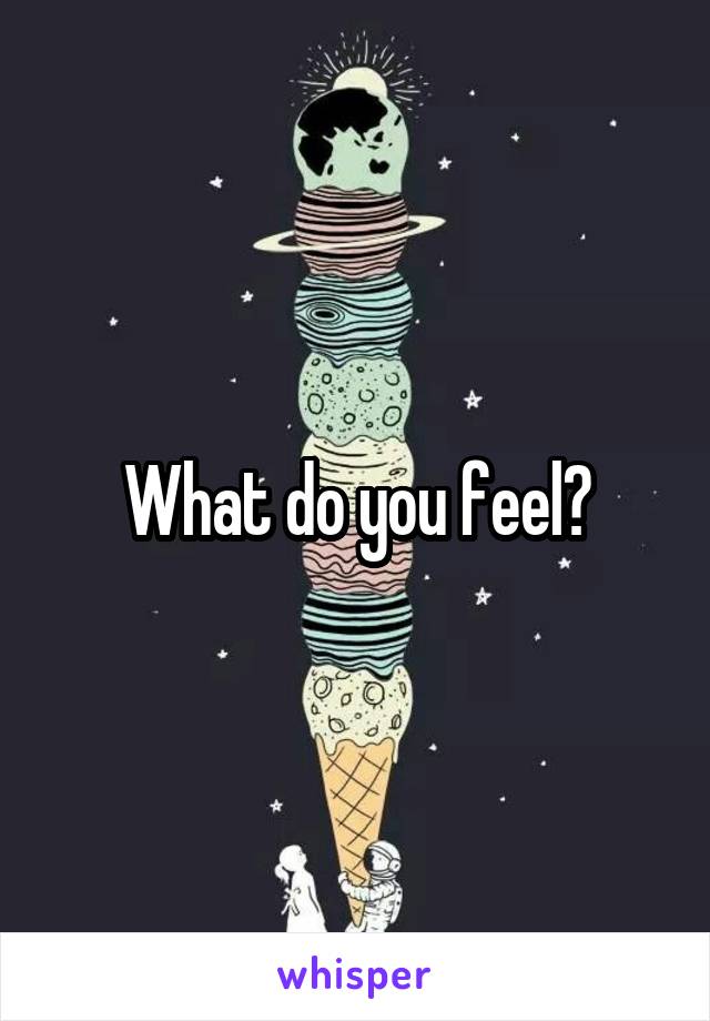 What do you feel?