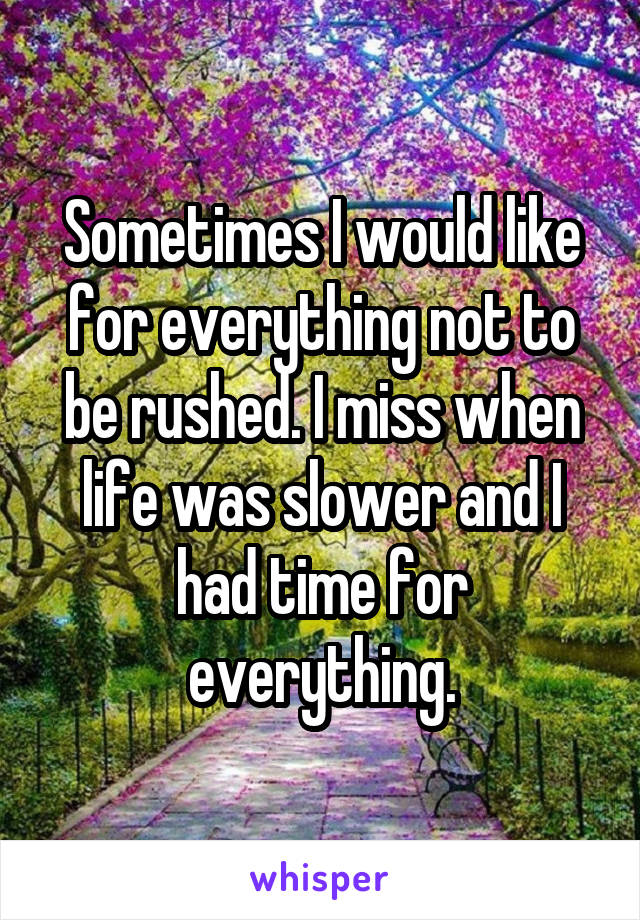 Sometimes I would like for everything not to be rushed. I miss when life was slower and I had time for everything.