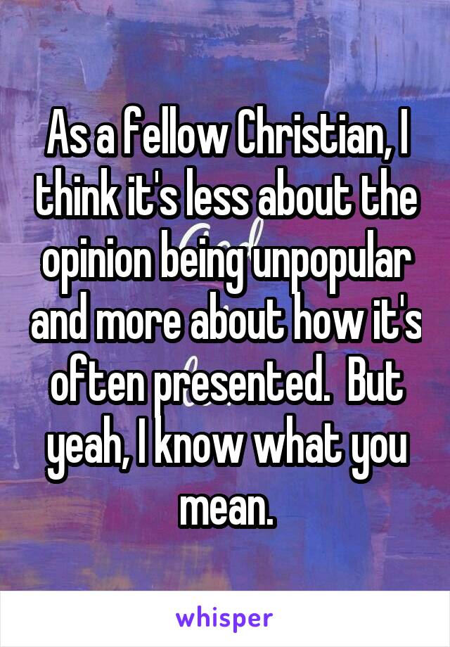 As a fellow Christian, I think it's less about the opinion being unpopular and more about how it's often presented.  But yeah, I know what you mean.