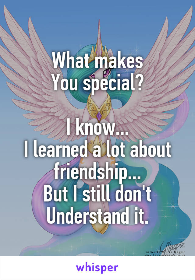 What makes
You special?

I know...
I learned a lot about
friendship...
But I still don't
Understand it.