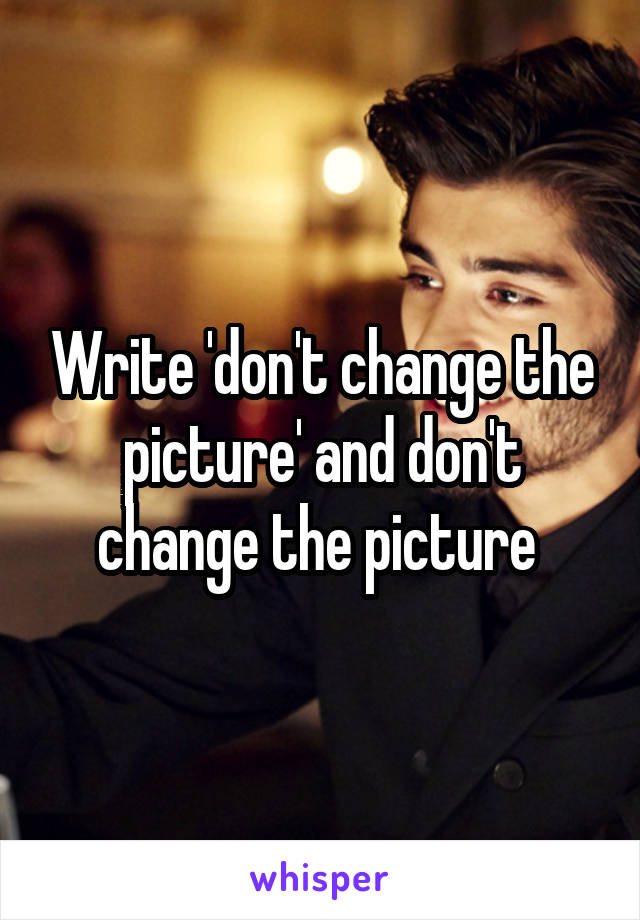 Write 'don't change the picture' and don't change the picture 