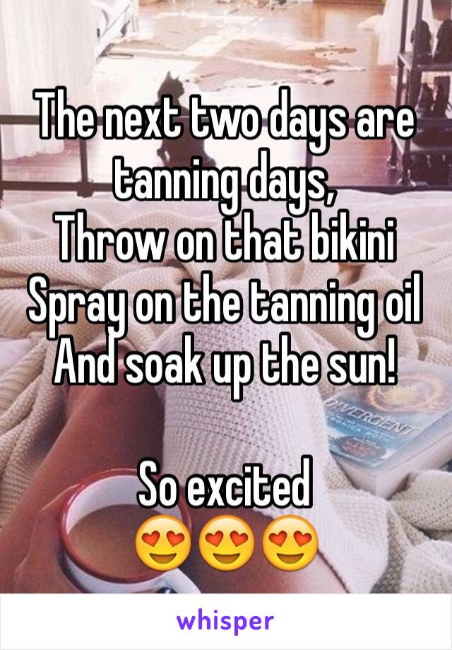 The next two days are tanning days,
Throw on that bikini
Spray on the tanning oil 
And soak up the sun!

So excited 
😍😍😍